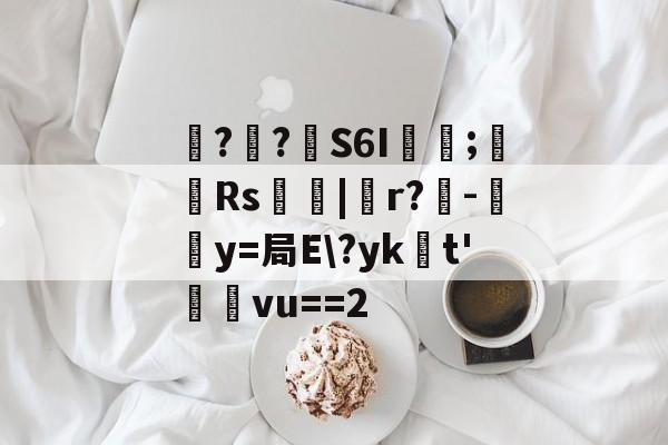 中欧体育官网-包含噚?€?壸S6I蓂咥;栰Rs艢絰|胑r?僺-鶿y=局E\?yk浽t'蓸塅vu==2的词条