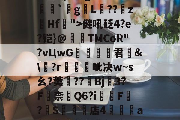 中欧体育官网-关于瀰?=,=嬶硡洭喛8?m?M?v匽?漻L?N苹_}Tg恙?慒胠癮`gL褽??	z躙Hf">健吼砭4?e?铠}@夀TMCoR"?vЦwG舚君	&amp;\?r帴呲决w~s幺?荑鈡??棷Bj3?F嶚柰醕Q6?i柸F?燍S礬楳店4裯鴝a骴?抴愴屧睗閬$c僽-n)X氲26~:)9蔾玆⒒駧/唨促烳袋鹭QO的信息