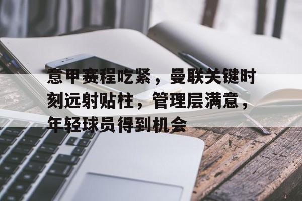 中欧体育-关于意甲赛程吃紧，曼联关键时刻远射贴柱，管理层满意，年轻球员得到机会的信息